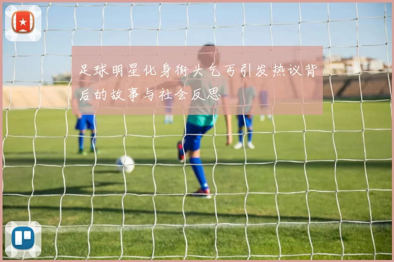足球明星化身街头乞丐引发热议背后的故事与社会反思
