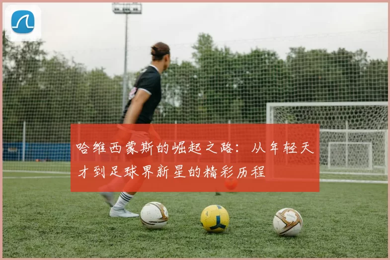 哈维西蒙斯的崛起之路：从年轻天才到足球界新星的精彩历程