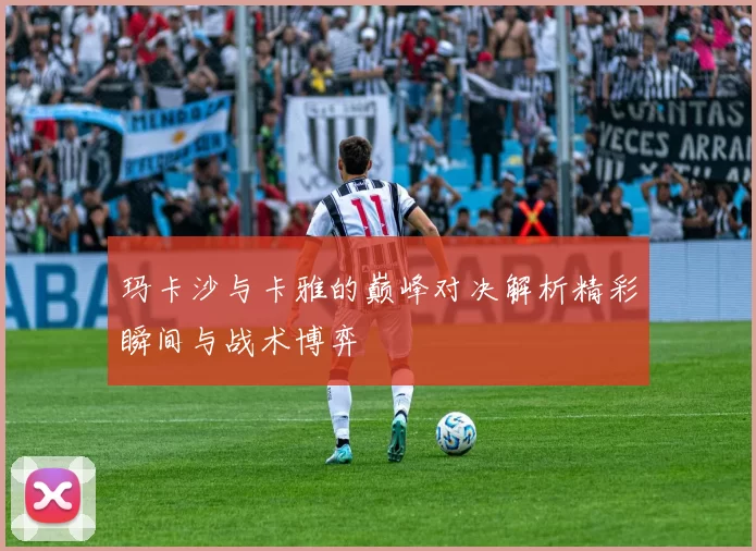 玛卡沙与卡雅的巅峰对决解析精彩瞬间与战术博弈