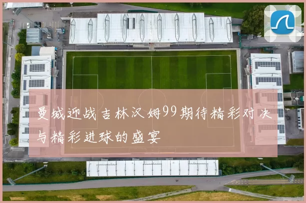曼城迎战吉林汉姆99期待精彩对决与精彩进球的盛宴