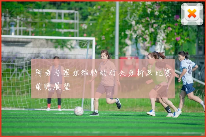 阿劳与塞尔维特的对决分析及比赛前瞻展望