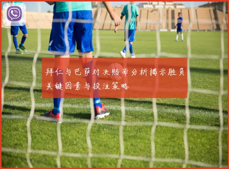 拜仁与巴萨对决赔率分析揭示胜负关键因素与投注策略