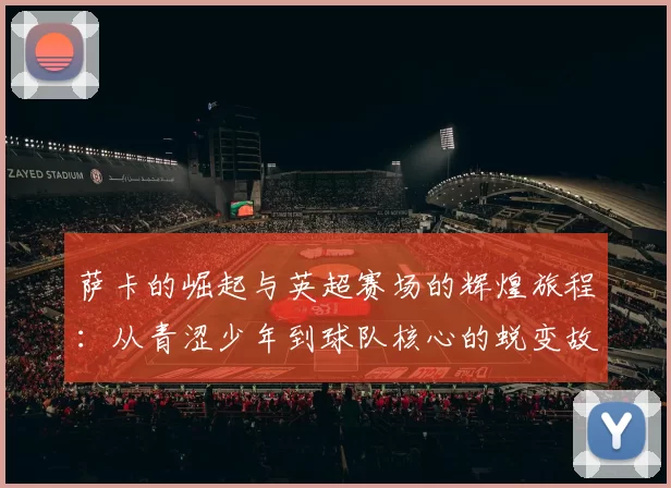 萨卡的崛起与英超赛场的辉煌旅程：从青涩少年到球队核心的蜕变故事