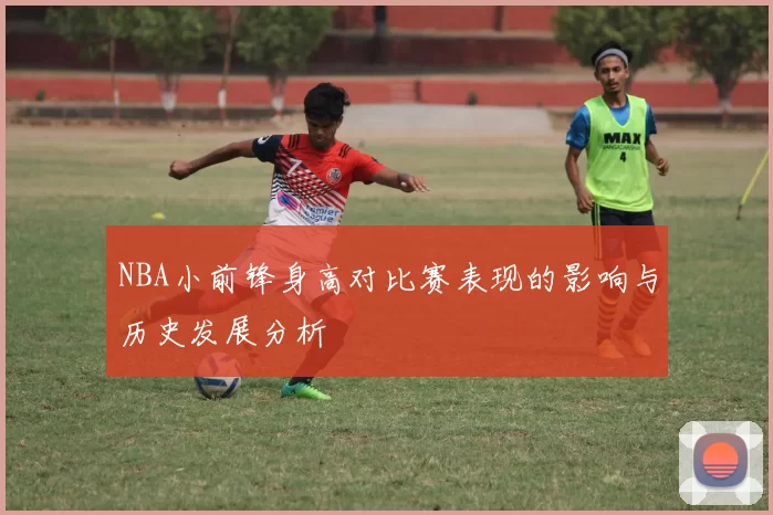 NBA小前锋身高对比赛表现的影响与历史发展分析
