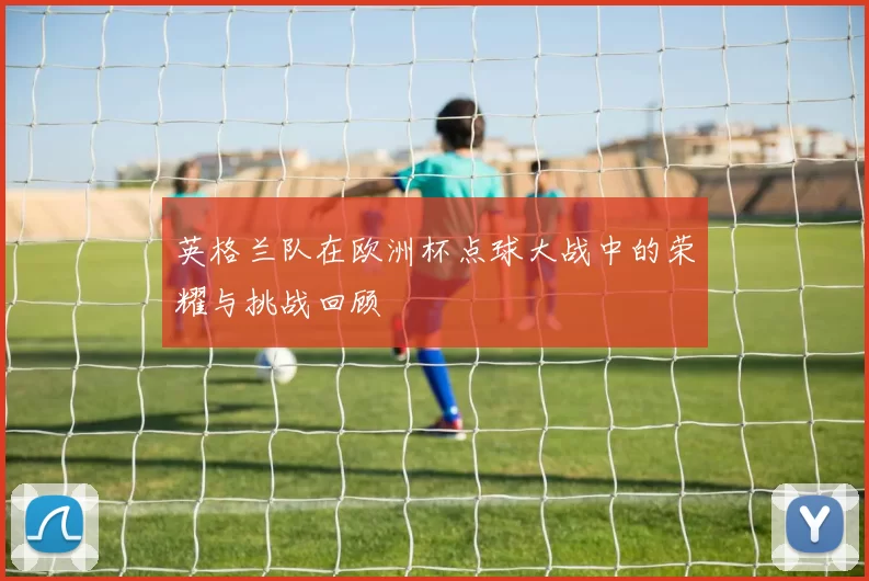 英格兰队在欧洲杯点球大战中的荣耀与挑战回顾