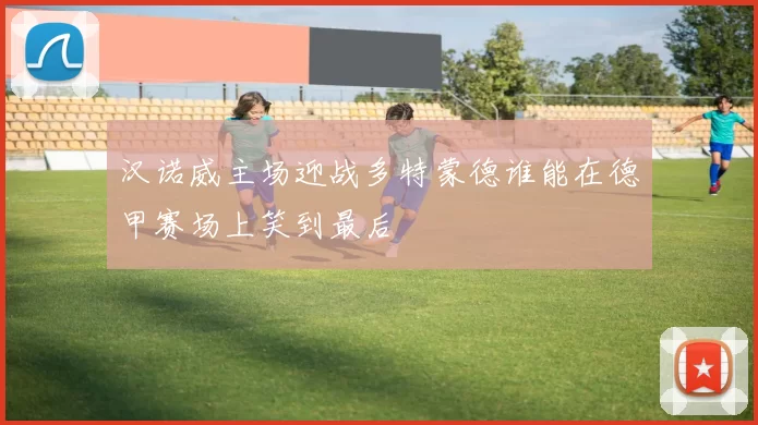 汉诺威主场迎战多特蒙德谁能在德甲赛场上笑到最后