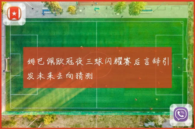 姆巴佩欧冠夜三球闪耀赛后言辞引发未来去向猜测