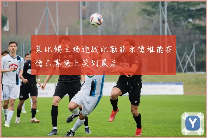 莱比锡主场迎战比勒菲尔德谁能在德乙赛场上笑到最后