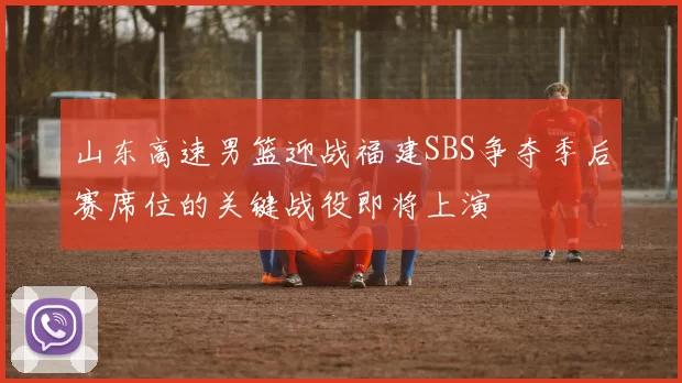 山东高速男篮迎战福建SBS争夺季后赛席位的关键战役即将上演