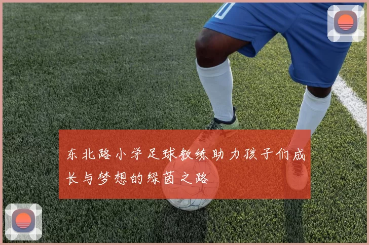 东北路小学足球教练助力孩子们成长与梦想的绿茵之路