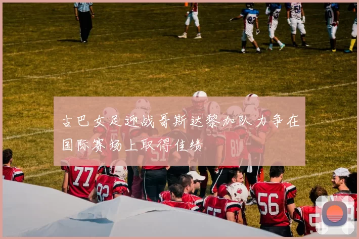 古巴女足迎战哥斯达黎加队力争在国际赛场上取得佳绩