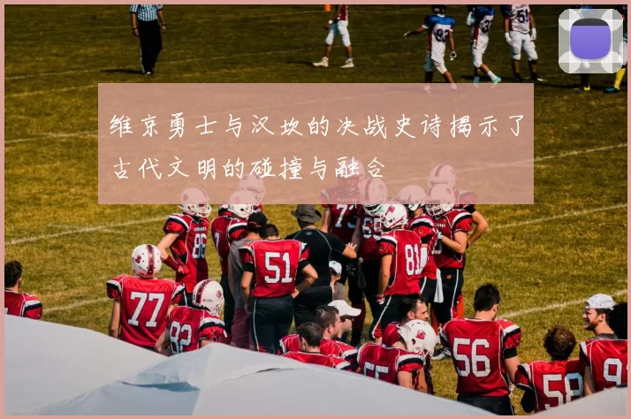 维京勇士与汉坎的决战史诗揭示了古代文明的碰撞与融合