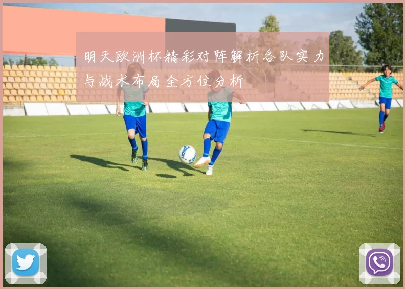 明天欧洲杯精彩对阵解析各队实力与战术布局全方位分析