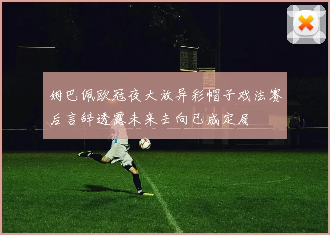 姆巴佩欧冠夜大放异彩帽子戏法赛后言辞透露未来去向已成定局